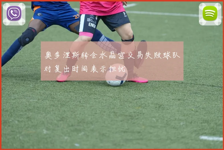 奥多涅斯转会水晶宫交易失败球队对复出时间表示担忧