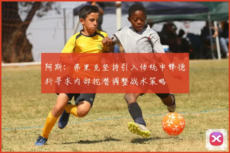 阿斯：弗里克坚持引入传统中锋德科寻求内部挖潜调整战术策略