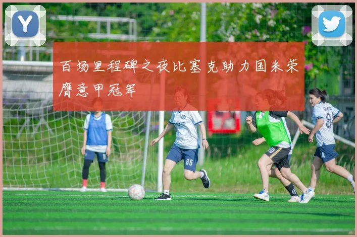 百场里程碑之夜比塞克助力国米荣膺意甲冠军