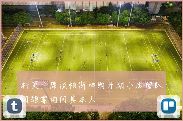 科莫主席谈帕斯回购计划小法留队问题需询问其本人