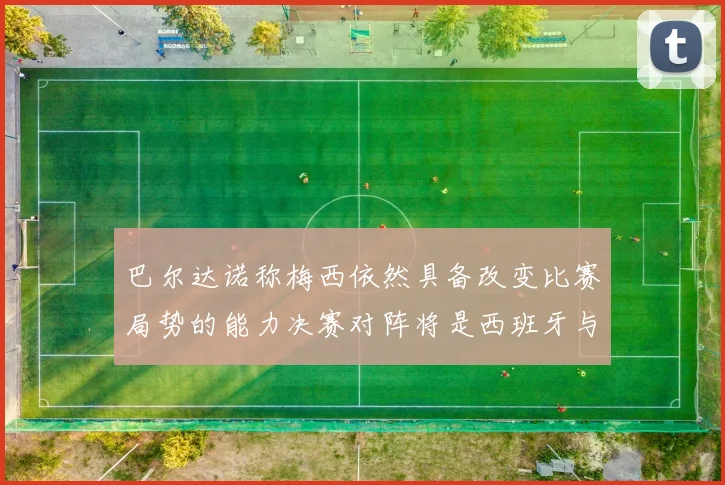 巴尔达诺称梅西依然具备改变比赛局势的能力决赛对阵将是西班牙与阿根廷