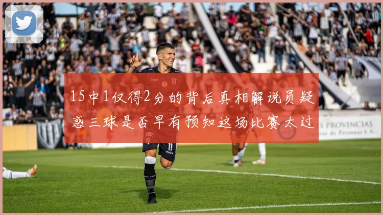 15中1仅得2分的背后真相解说员疑惑三球是否早有预知这场比赛太过抽象