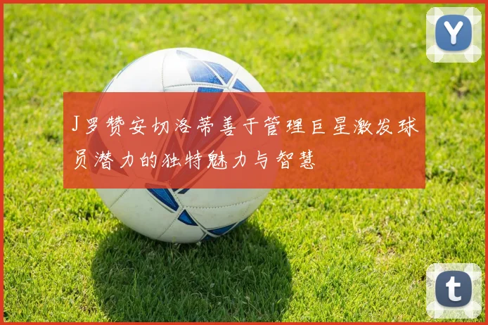 J罗赞安切洛蒂善于管理巨星激发球员潜力的独特魅力与智慧