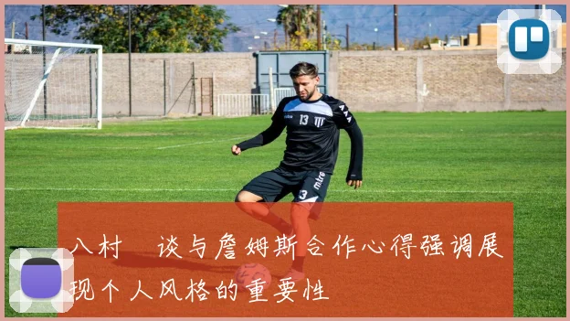 八村塁谈与詹姆斯合作心得强调展现个人风格的重要性
