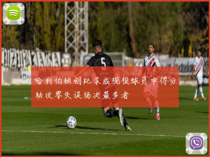 哈利伯顿创纪录成现役球员中得分助攻零失误场次最多者