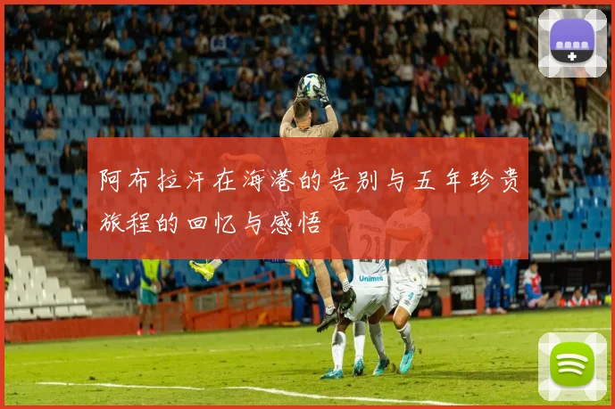 阿布拉汗在海港的告别与五年珍贵旅程的回忆与感悟