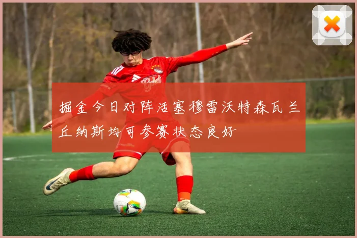 掘金今日对阵活塞穆雷沃特森瓦兰丘纳斯均可参赛状态良好