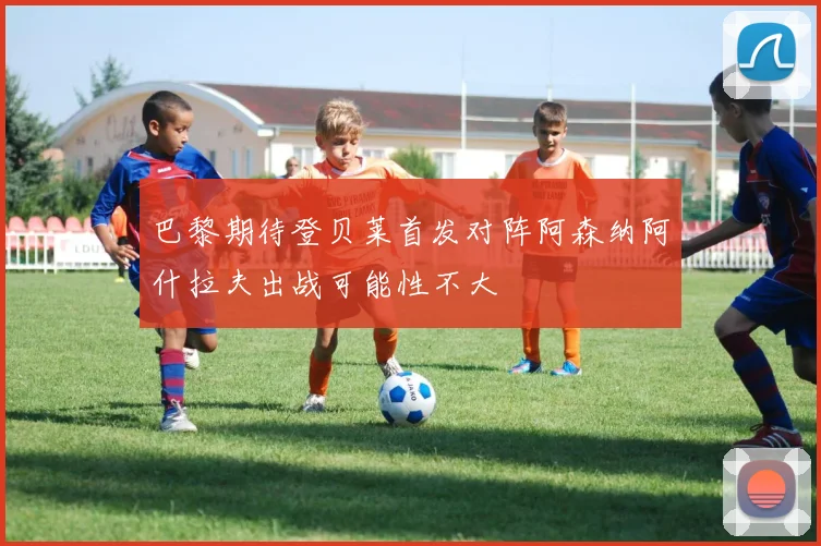 巴黎期待登贝莱首发对阵阿森纳阿什拉夫出战可能性不大