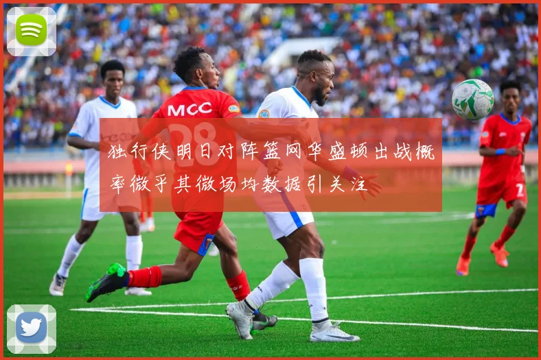 独行侠明日对阵篮网华盛顿出战概率微乎其微场均数据引关注