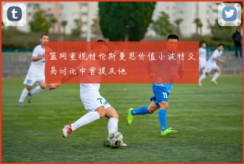 篮网重视特伦斯曼恩价值小波特交易讨论中曾提及他