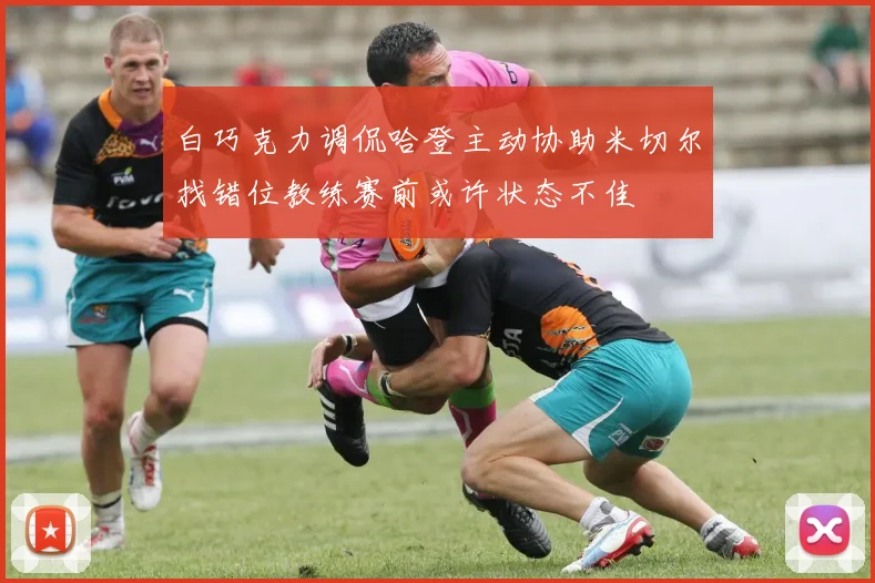白巧克力调侃哈登主动协助米切尔找错位教练赛前或许状态不佳