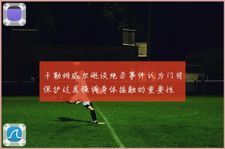 卡勒姆威尔逊谈绝杀事件认为门将保护过度强调身体接触的重要性