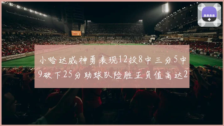 小哈达威神勇表现12投8中三分5中9砍下25分助球队险胜正负值高达27