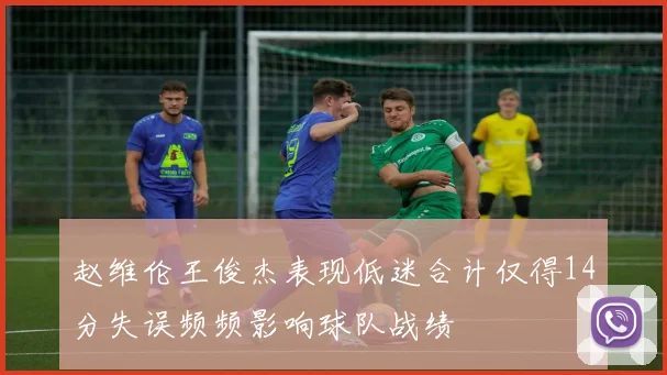 赵维伦王俊杰表现低迷合计仅得14分失误频频影响球队战绩