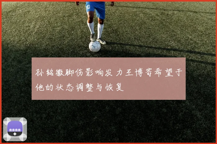 孙铭徽脚伤影响发力王博寄希望于他的状态调整与恢复