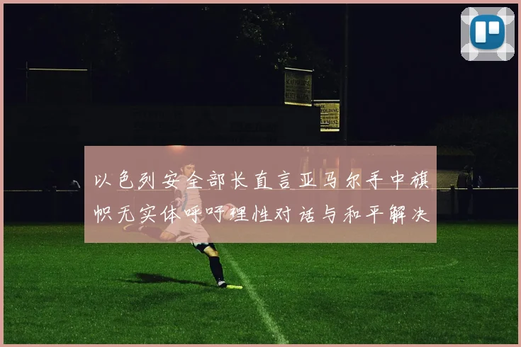 以色列安全部长直言亚马尔手中旗帜无实体呼吁理性对话与和平解决方案