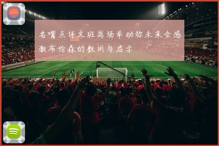 名嘴点评文班离场举动称未来会感激布伦森的教训与启示