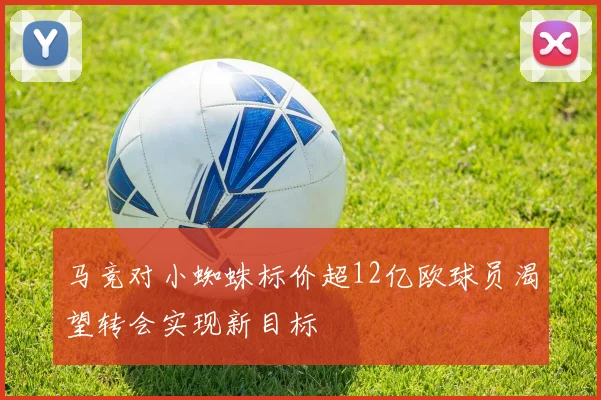 马竞对小蜘蛛标价超12亿欧球员渴望转会实现新目标
