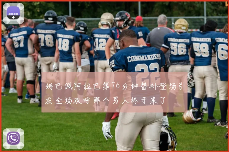 姆巴佩阿拉巴第76分钟替补登场引发全场欢呼那个男人终于来了