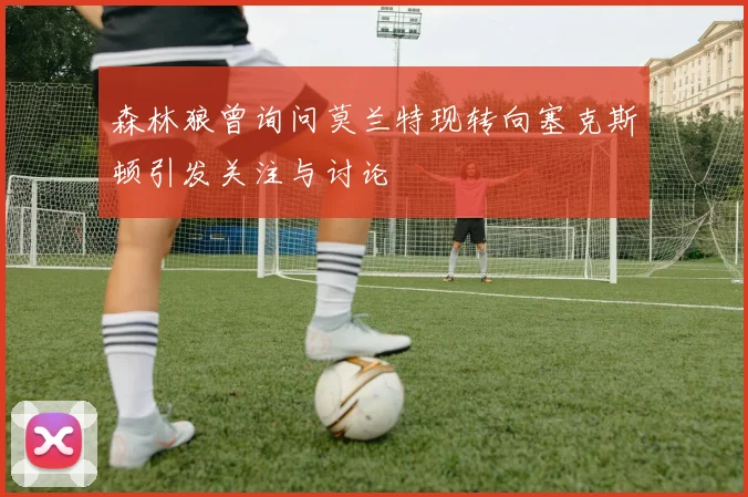 森林狼曾询问莫兰特现转向塞克斯顿引发关注与讨论