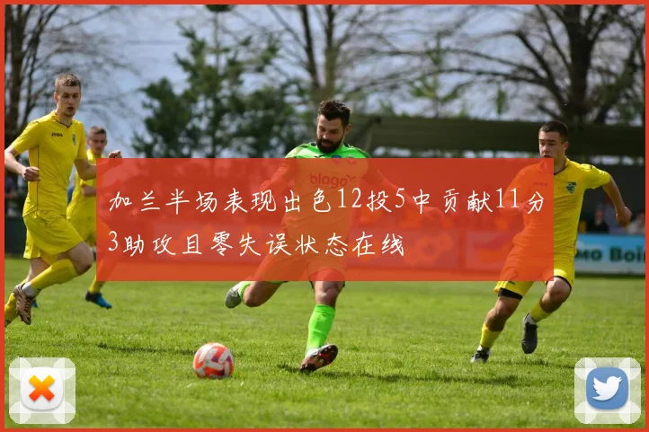 加兰半场表现出色12投5中贡献11分3助攻且零失误状态在线